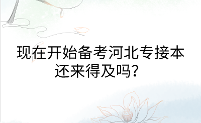 現(xiàn)在開始備考河北專接本還來得及嗎？.png