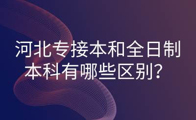 河北專接本和全日制本科有哪些區別？.png