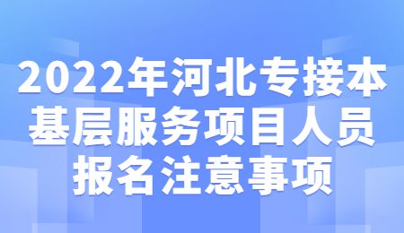 2022年河北專接本基層服務項目人員報名注意事項.jpg