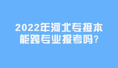 2022年河北專接本能跨專業(yè)報(bào)考嗎？.jpg