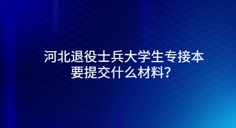 河北退役士兵大學生專接本要提交什么材料？.jpg