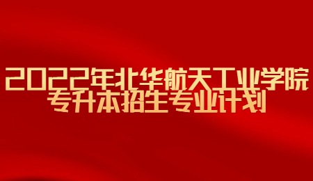 2022年北華航天工業學院專升本招生專業計劃.jpg