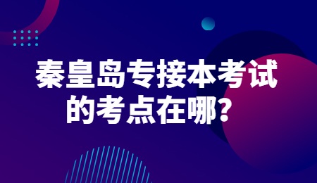 秦皇島專接本考試的考點在哪？